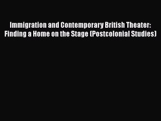 Download Immigration and Contemporary British Theater: Finding a Home on the Stage (Postcolonial