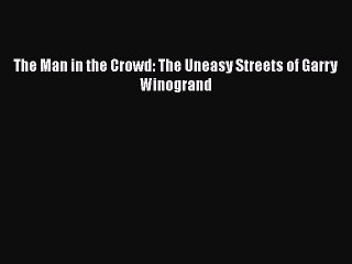 Read The Man in the Crowd: The Uneasy Streets of Garry Winogrand Ebook Free