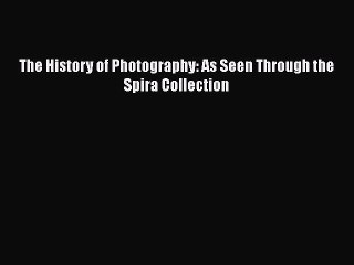 Read The History of Photography: As Seen Through the Spira Collection Ebook Free