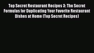 Read Books Top Secret Restaurant Recipes 3: The Secret Formulas for Duplicating Your Favorite