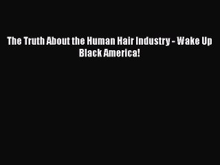 Read Books The Truth About the Human Hair Industry - Wake Up Black America! PDF Free