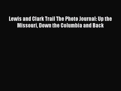Read Lewis and Clark Trail The Photo Journal: Up the Missouri Down the Columbia and Back Ebook