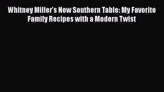 Read Books Whitney Miller's New Southern Table: My Favorite Family Recipes with a Modern Twist