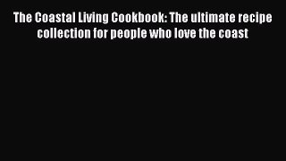 Read Books The Coastal Living Cookbook: The ultimate recipe collection for people who love