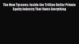Read The New Tycoons: Inside the Trillion Dollar Private Equity Industry That Owns Everything