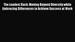 Download The Loudest Duck: Moving Beyond Diversity while Embracing Differences to Achieve Success