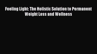 Read Feeling Light: The Holistic Solution to Permanent Weight Loss and Wellness Ebook Free