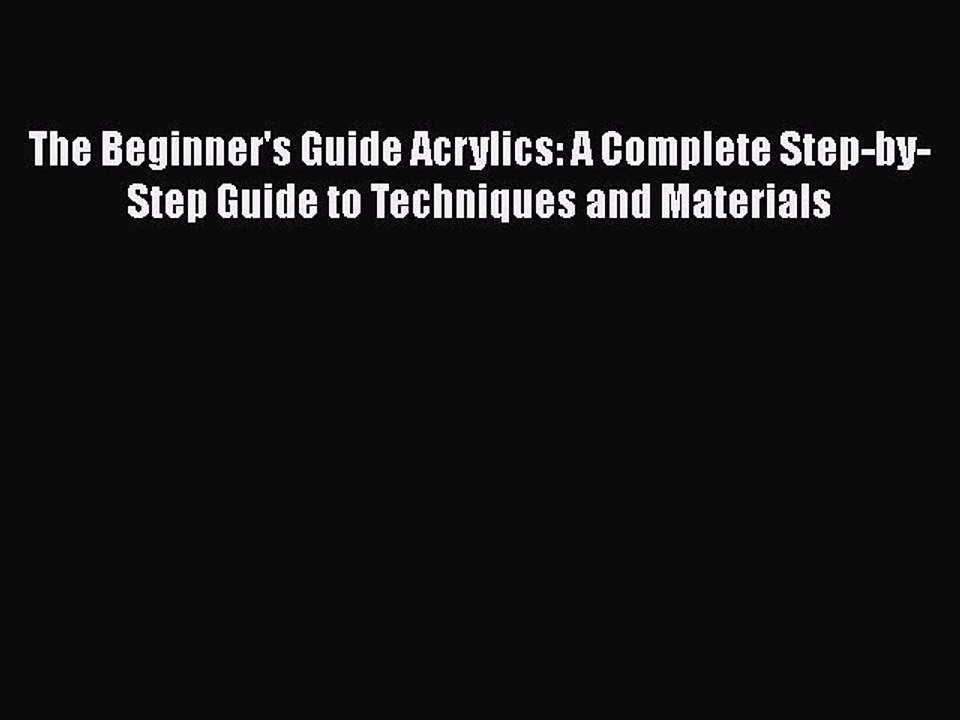 Read The Beginner's Guide Acrylics: A Complete Step-by-Step Guide to Techniques and Materials