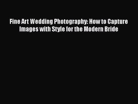 Download Fine Art Wedding Photography: How to Capture Images with Style for the Modern Bride