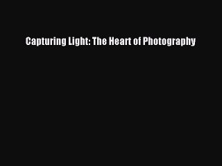 Read Capturing Light: The Heart of Photography Ebook Free