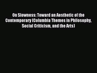 Read On Slowness: Toward an Aesthetic of the Contemporary (Columbia Themes in Philosophy Social