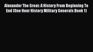 Read Alexander The Great: A History From Beginning To End (One Hour History Military Generals
