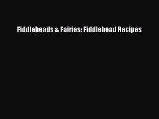Read Books Fiddleheads & Fairies: Fiddlehead Recipes PDF Online