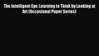 Download The Intelligent Eye: Learning to Think by Looking at Art (Occasional Paper Series)