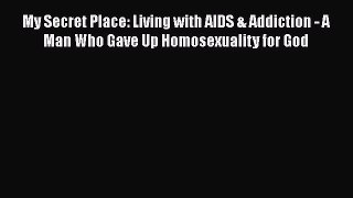 Download Books My Secret Place: Living with AIDS & Addiction - A Man Who Gave Up Homosexuality