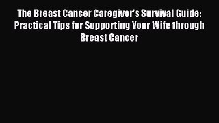 Download The Breast Cancer Caregiver's Survival Guide: Practical Tips for Supporting Your Wife