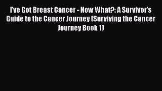 Read I've Got Breast Cancer - Now What?: A Survivor's Guide to the Cancer Journey (Surviving
