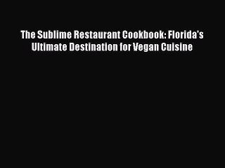 Read Books The Sublime Restaurant Cookbook: Florida's Ultimate Destination for Vegan Cuisine