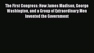 Read Books The First Congress: How James Madison George Washington and a Group of Extraordinary