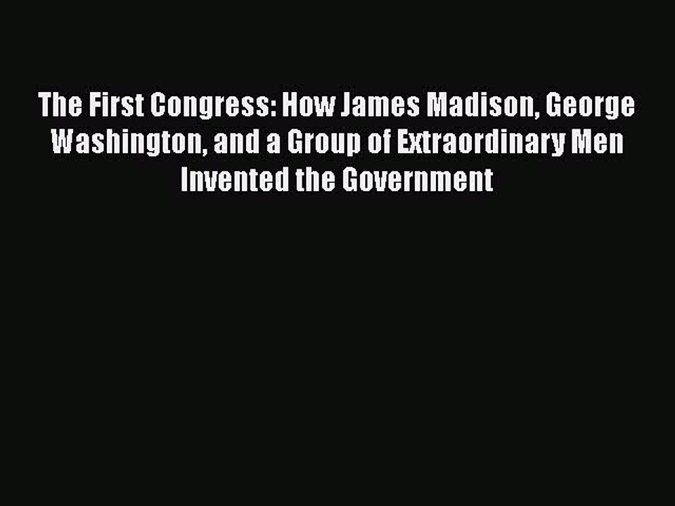 Read Books The First Congress: How James Madison George Washington and a Group of Extraordinary