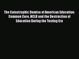 Download Book The Catastrophic Demise of American Education: Common Core NCLB and the Destruction