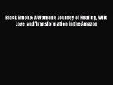 Read Black Smoke: A Woman's Journey of Healing Wild Love and Transformation in the Amazon Ebook