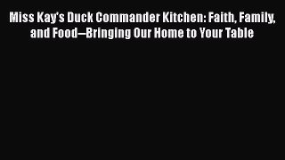 Read Books Miss Kay's Duck Commander Kitchen: Faith Family and Food--Bringing Our Home to Your