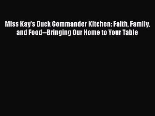 Read Books Miss Kay's Duck Commander Kitchen: Faith Family and Food--Bringing Our Home to Your