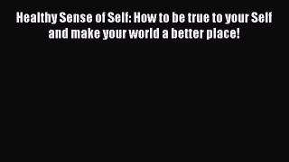 Read Books Healthy Sense of Self: How to be true to your Self and make your world a better