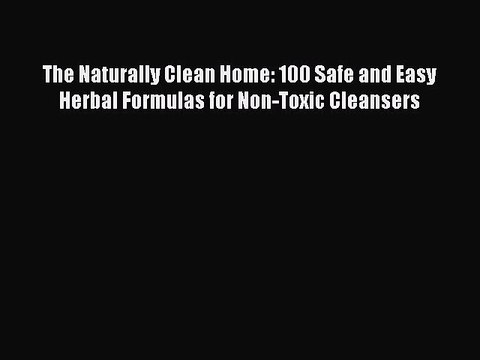 Read Books The Naturally Clean Home: 100 Safe and Easy Herbal Formulas for Non-Toxic Cleansers