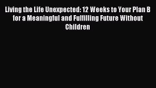 Download Living the Life Unexpected: 12 Weeks to Your Plan B for a Meaningful and Fulfilling