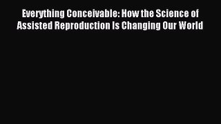 Read Everything Conceivable: How the Science of Assisted Reproduction Is Changing Our World
