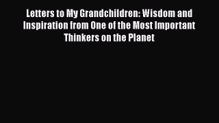 Read Letters to My Grandchildren: Wisdom and Inspiration from One of the Most Important Thinkers