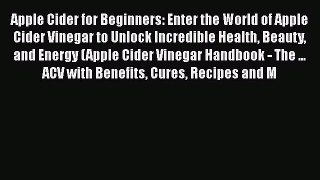 Read Books Apple Cider for Beginners: Enter the World of Apple Cider Vinegar to Unlock Incredible