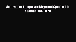 Download Ambivalent Conquests: Maya and Spaniard in Yucatan 1517-1570 PDF Free