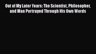 Read Out of My Later Years: The Scientist Philosopher and Man Portrayed Through His Own Words