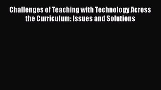 Read Book Challenges of Teaching with Technology Across the Curriculum: Issues and Solutions