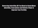 Read Reversing Infertility: All You Need to Know About Infertility Conception and Holistic