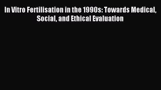 Read In Vitro Fertilisation in the 1990s: Towards Medical Social and Ethical Evaluation Ebook