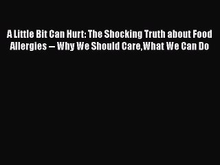 Read Books A Little Bit Can Hurt: The Shocking Truth about Food Allergies -- Why We Should