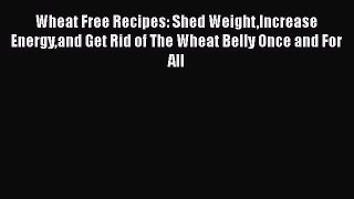 Read Books Wheat Free Recipes: Shed WeightIncrease Energyand Get Rid of The Wheat Belly Once