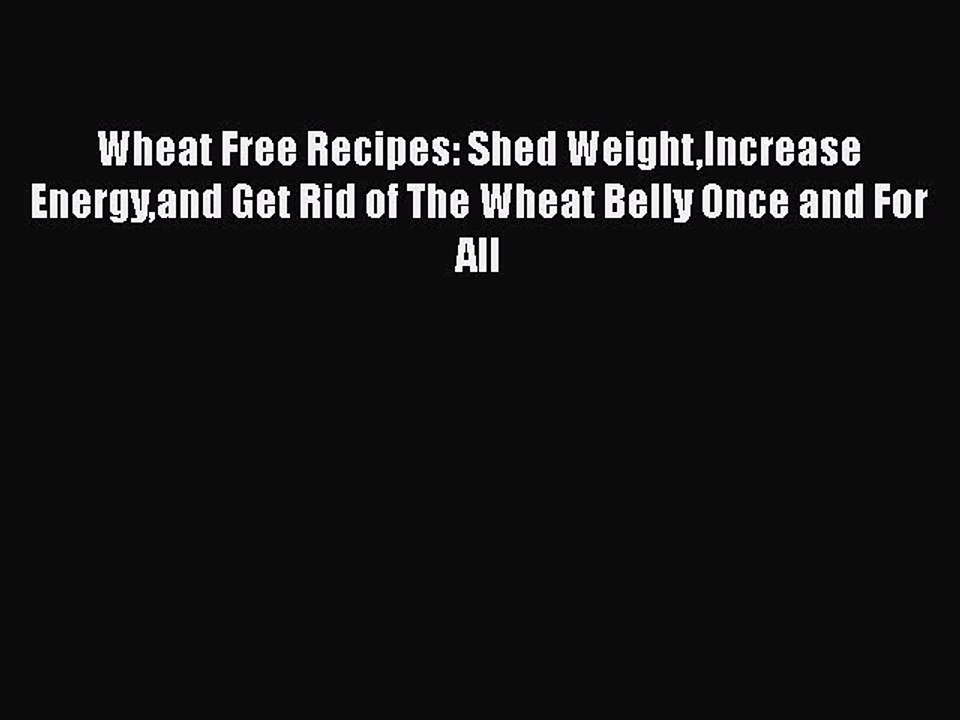 Read Books Wheat Free Recipes: Shed WeightIncrease Energyand Get Rid of The Wheat Belly Once