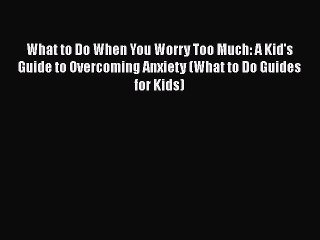 Read Books What to Do When You Worry Too Much: A Kid's Guide to Overcoming Anxiety (What to