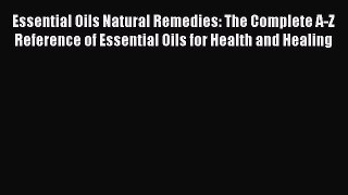 Read Books Essential Oils Natural Remedies: The Complete A-Z Reference of Essential Oils for