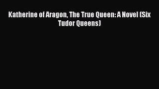 Read Katherine of Aragon The True Queen: A Novel (Six Tudor Queens) Ebook Free