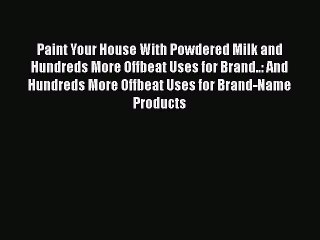 Read Paint Your House With Powdered Milk and Hundreds More Offbeat Uses for Brand..: And Hundreds