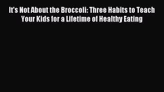 Read It's Not About the Broccoli: Three Habits to Teach Your Kids for a Lifetime of Healthy