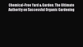 Download Chemical-Free Yard & Garden: The Ultimate Authority on Successful Organic Gardening