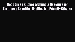 Read Good Green Kitchens: Ultimate Resource for Creating a Beautiful Healthy Eco-Friendly Kitchen