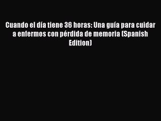Download Books Cuando el dÃ­a tiene 36 horas: Una guÃ­a para cuidar a enfermos con pÃ©rdida de